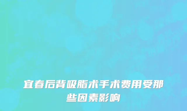 宜春后背吸脂术手术费用受那些因素影响