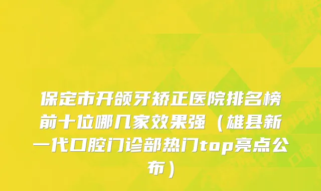 保定市开颌牙矫正医院排名榜前十位哪几家效果强（雄县新一代口腔门诊部热门top亮点公布）