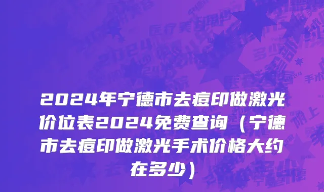 2024年宁德市去痘印做激光价位表2024免费查询（宁德市去痘印做激光手术价格大约在多少）