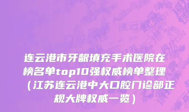 连云港市牙龈填充手术医院在榜名单top10强权威榜单整理（江苏连云港中大口腔门诊部正规大牌权威一览）