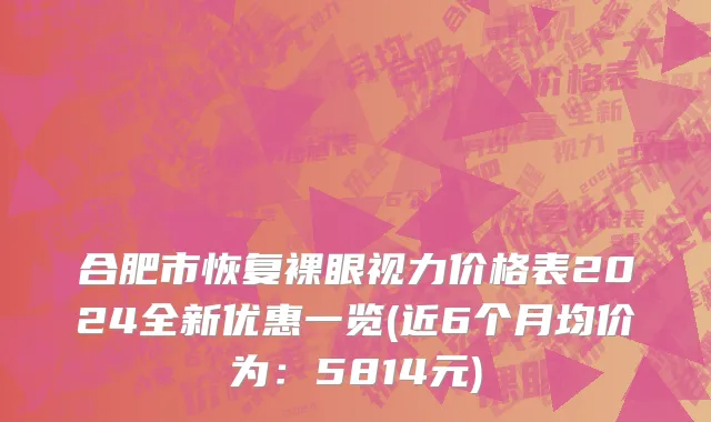 合肥市恢复裸眼视力价格表2024全新优惠一览(近6个月均价为：5814元)