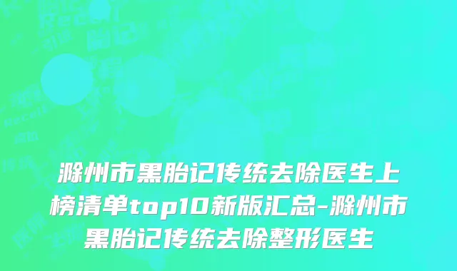 滁州市黑胎记传统去除医生上榜清单top10新版汇总-滁州市黑胎记传统去除整形医生
