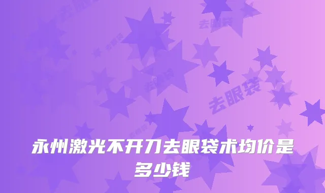 永州激光不开刀去眼袋术均价是多少钱