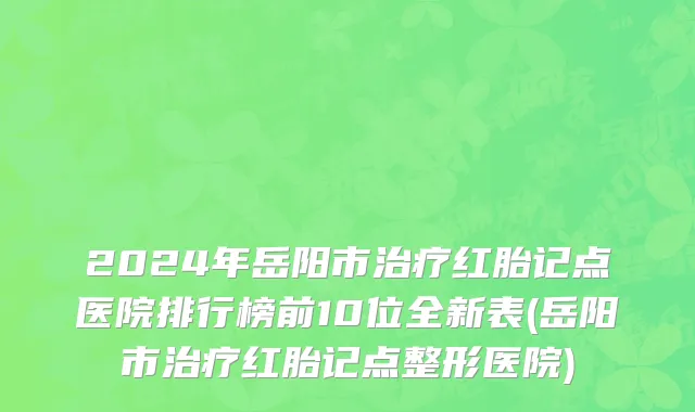 2024年岳阳市治疗红胎记点医院排行榜前10位全新表(岳阳市治疗红胎记点整形医院)