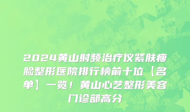 2024黄山射频治疗仪紧肤瘦脸整形医院排行榜前十位【名单】一览！黄山心艺整形美容门诊部高分