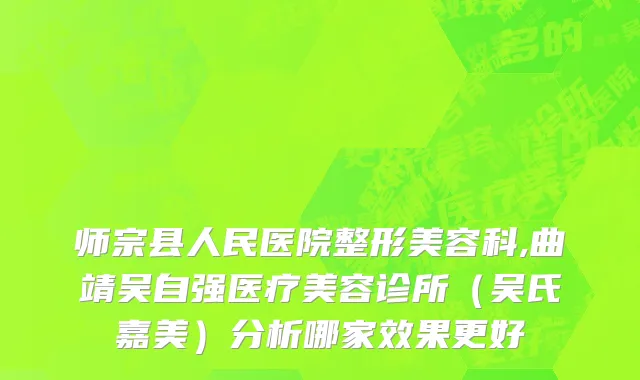 师宗县人民医院整形美容科,曲靖吴自强医疗美容诊所（吴氏嘉美）分析哪家效果更好