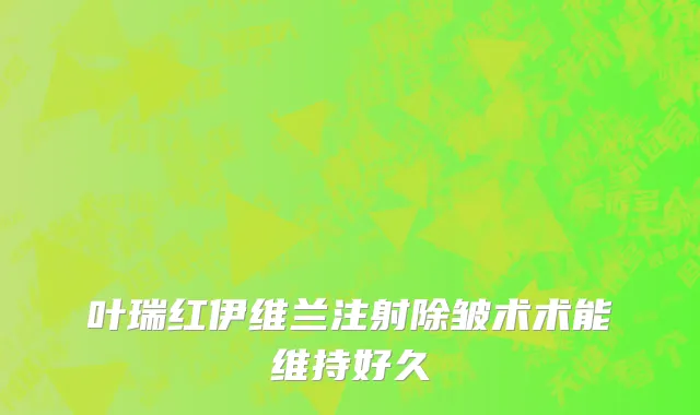叶瑞红伊维兰注射除皱术术能维持好久