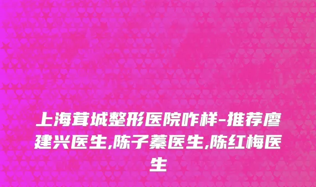 上海茸城整形医院咋样-推荐廖建兴医生,陈子蓁医生,陈红梅医生