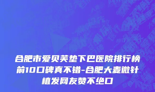 合肥市爱贝芙垫下巴医院排行榜前10口碑真不错-合肥大麦微针植发网友赞不绝口