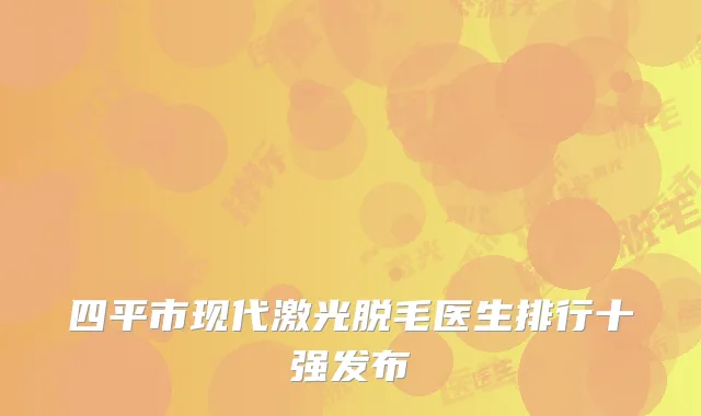 四平市现代激光脱毛医生排行十强发布