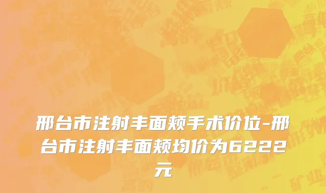 邢台市注射丰面颊手术价位-邢台市注射丰面颊均价为6222元