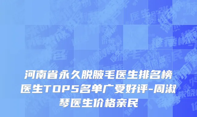 河南省永久脱腋毛医生排名榜医生TOP5名单广受好评-周淑琴医生价格亲民