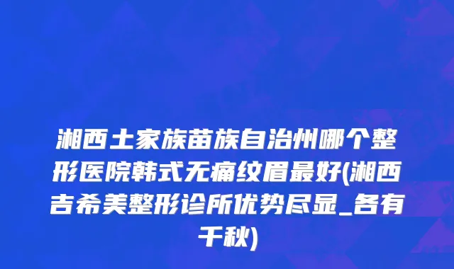 湘西土家族苗族自治州哪个整形医院韩式无痛纹眉最好(湘西吉希美整形诊所优势尽显_各有千秋)