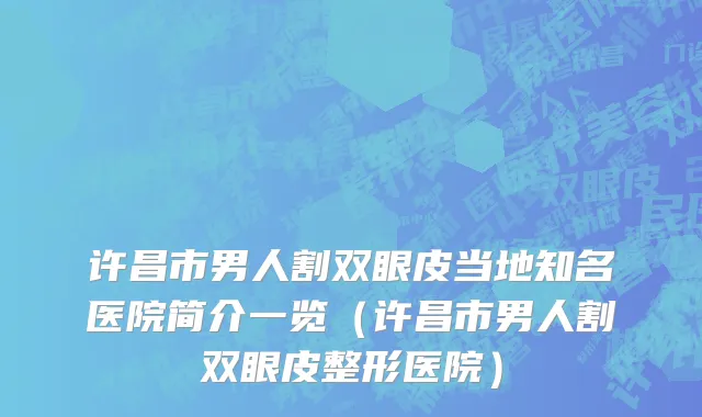 许昌市男人割双眼皮当地知名医院简介一览（许昌市男人割双眼皮整形医院）