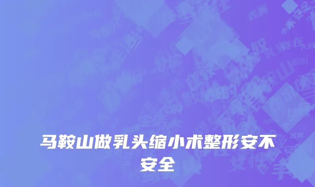 马鞍山做乳头缩小术整形安不安全