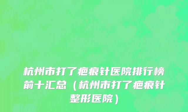 杭州市打了疤痕针医院排行榜前十汇总（杭州市打了疤痕针整形医院）