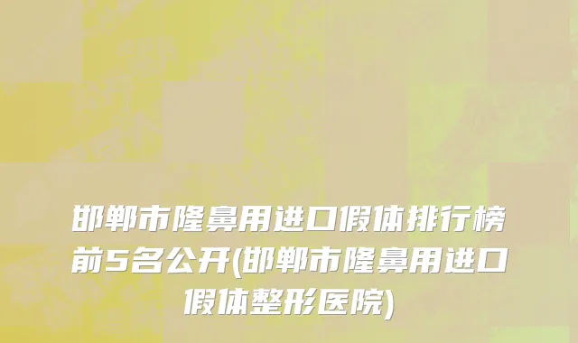 邯郸市隆鼻用进口假体排行榜前5名公开(邯郸市隆鼻用进口假体整形医院)