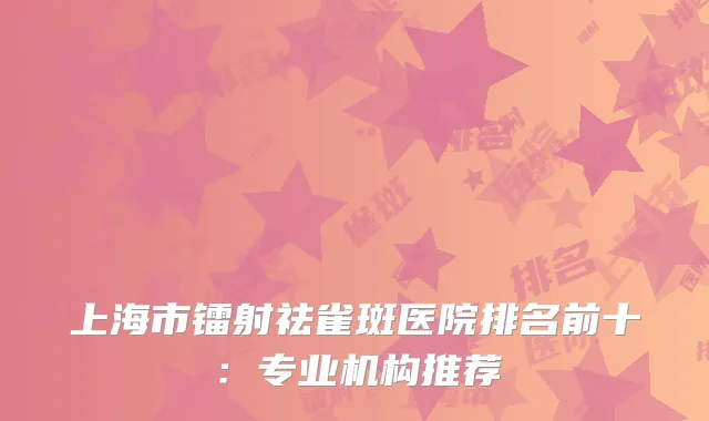 上海市镭射祛雀斑医院排名前十：专业机构推荐