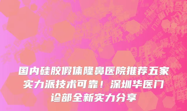 国内硅胶假体隆鼻医院推荐五家实力派技术可靠!深圳华医门诊部全新实力分享