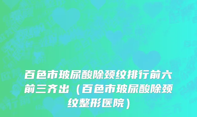 百色市玻尿酸除颈纹排行前六前三齐出（百色市玻尿酸除颈纹整形医院）