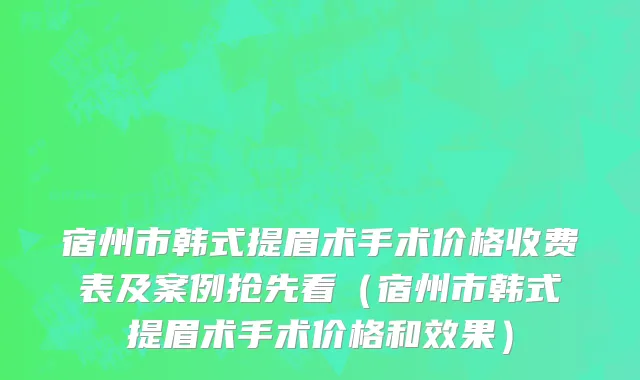 宿州市韩式提眉术手术价格收费表及案例抢先看（宿州市韩式提眉术手术价格和效果）