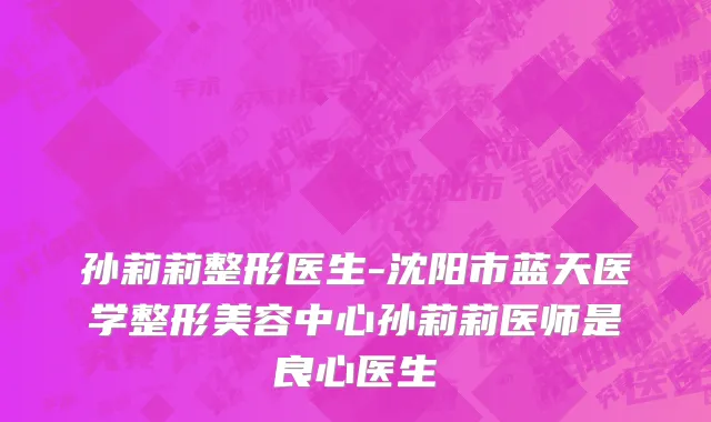 孙莉莉整形医生-沈阳市蓝天医学整形美容中心孙莉莉医师是良心医生