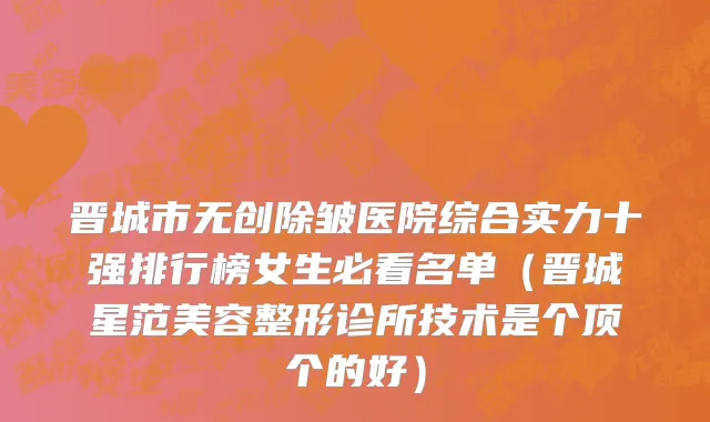 晋城市无创除皱医院综合实力十强排行榜女生必看名单（晋城星范美容整形诊所技术是个顶个的好）