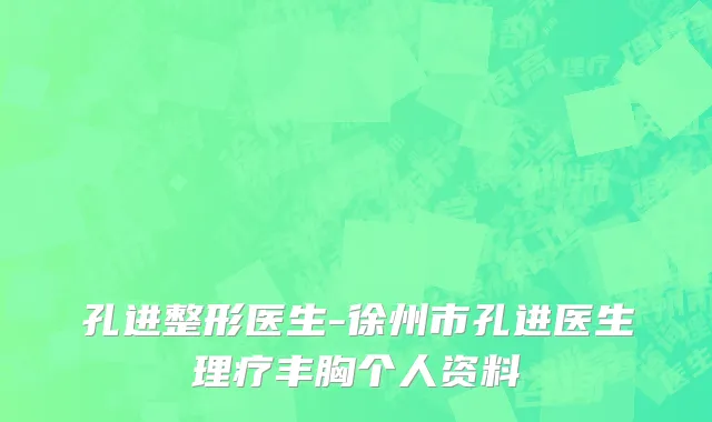 孔进整形医生-徐州市孔进医生理疗丰胸个人资料