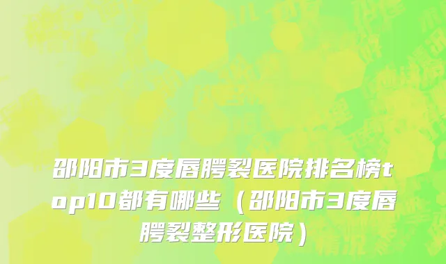 邵阳市3度唇腭裂医院排名榜top10都有哪些（邵阳市3度唇腭裂整形医院）