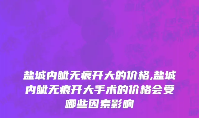 盐城内眦无痕开大的价格,盐城内眦无痕开大手术的价格会受哪些因素影响