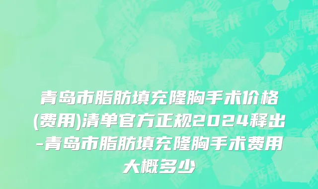 青岛市脂肪填充隆胸手术价格(费用)清单官方正规2024释出-青岛市脂肪填充隆胸手术费用大概多少