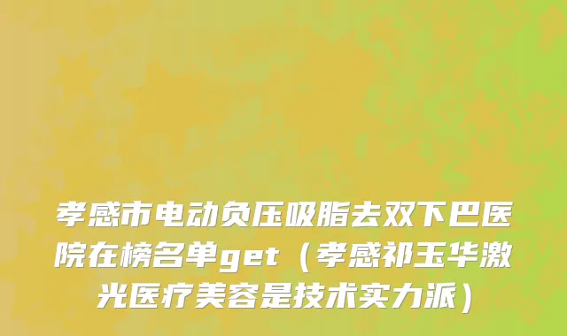 孝感市电动负压吸脂去双下巴医院在榜名单get（孝感祁玉华激光医疗美容是技术实力派）
