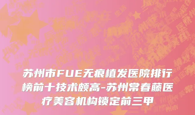 苏州市FUE无痕植发医院排行榜前十技术颇高-苏州常春藤医疗美容机构锁定前三甲