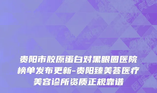 贵阳市胶原蛋白对黑眼圈医院榜单发布更新-贵阳臻美荟医疗美容诊所资质正规靠谱