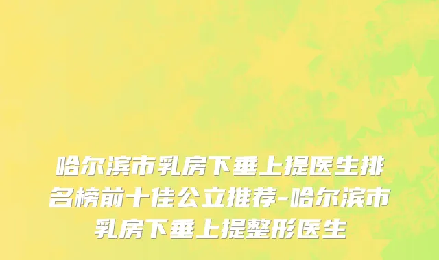 哈尔滨市乳房下垂上提医生排名榜前十佳公立推荐-哈尔滨市乳房下垂上提整形医生
