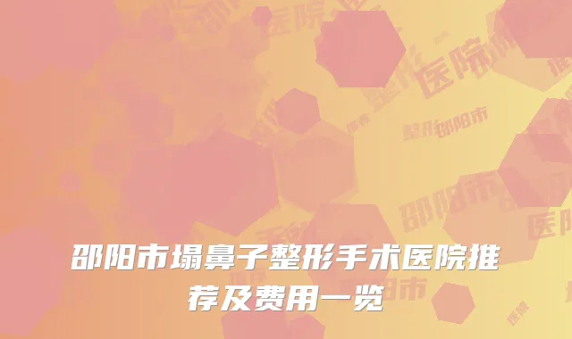 邵阳市塌鼻子整形手术医院推荐及费用一览