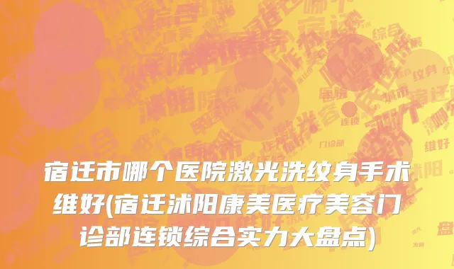 宿迁市哪个医院激光洗纹身手术维好(宿迁沭阳康美医疗美容门诊部连锁综合实力大盘点)