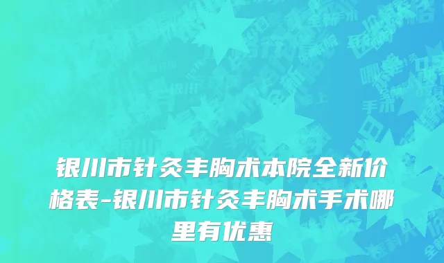 银川市针灸丰胸术本院全新价格表-银川市针灸丰胸术手术哪里有优惠