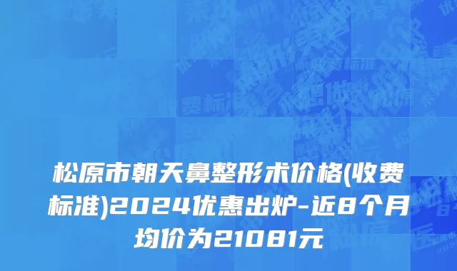 松原市朝天鼻整形术价格(收费标准)2024优惠出炉-近8个月均价为21081元