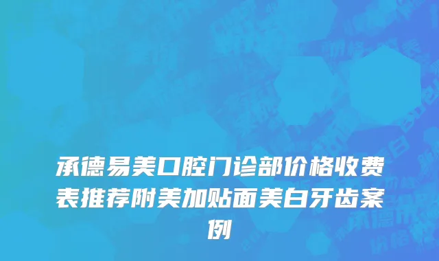 承德易美口腔门诊部价格收费表推荐附美加贴面美白牙齿案例