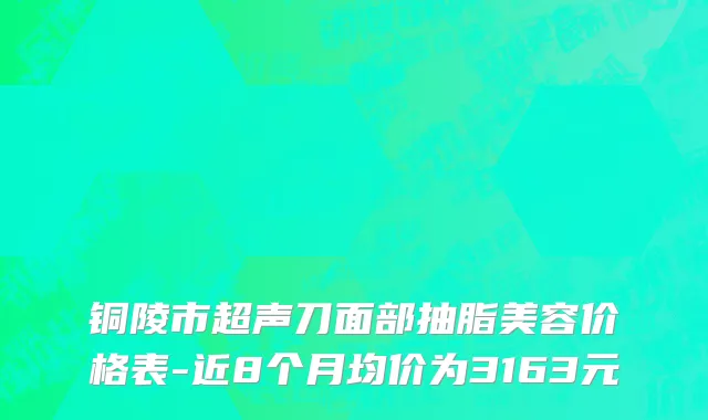 铜陵市超声刀面部抽脂美容价格表-近8个月均价为3163元