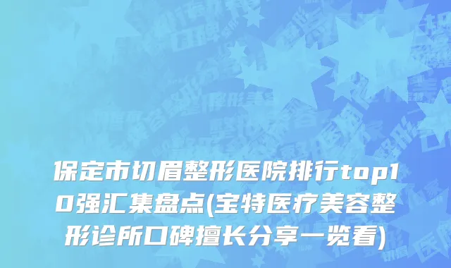 保定市切眉整形医院排行top10强汇集盘点(宝特医疗美容整形诊所口碑擅长分享一览看)