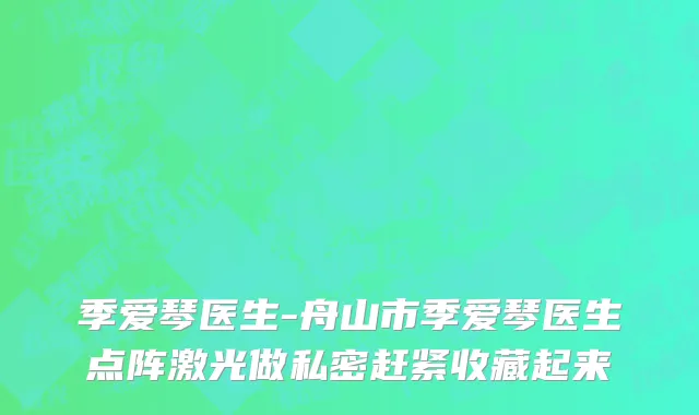 季爱琴医生-舟山市季爱琴医生点阵激光做私密赶紧收藏起来