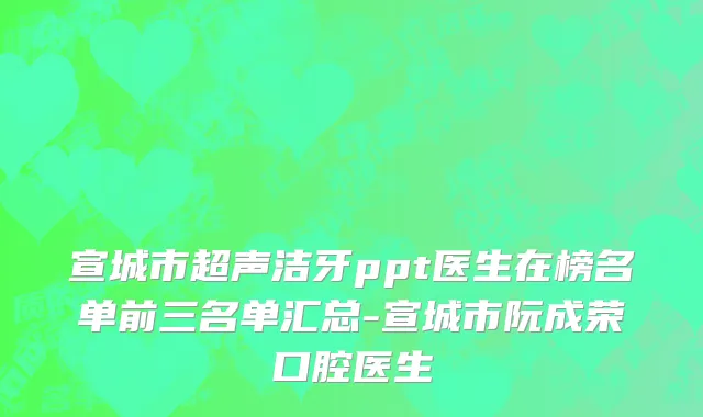 宣城市超声洁牙ppt医生在榜名单前三名单汇总-宣城市阮成荣口腔医生