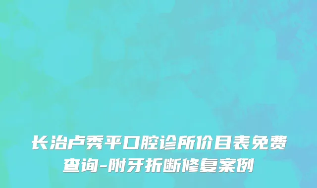 长治卢秀平口腔诊所价目表免费查询-附牙折断修复案例