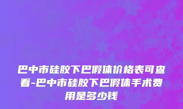 巴中市硅胶下巴假体价格表可查看-巴中市硅胶下巴假体手术费用是多少钱