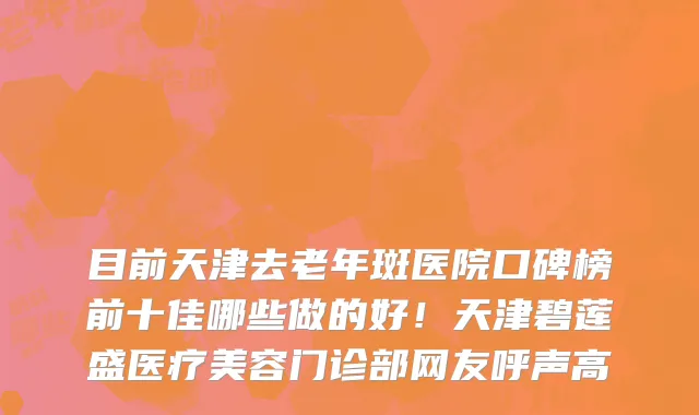目前天津去老年斑医院口碑榜前十佳哪些做的好!天津碧莲盛医疗美容门诊部网友呼声高