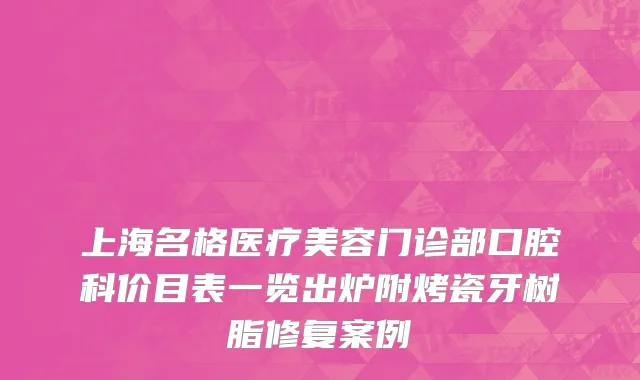 上海名格医疗美容门诊部口腔科价目表一览出炉附烤瓷牙树脂修复案例