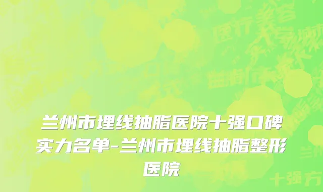 兰州市埋线抽脂医院十强口碑实力名单-兰州市埋线抽脂整形医院