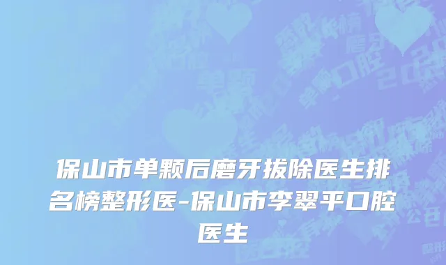 保山市单颗后磨牙拔除医生排名榜整形医-保山市李翠平口腔医生
